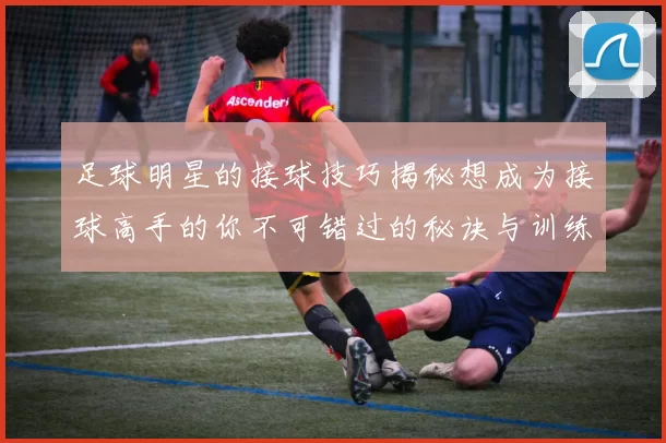 足球明星的接球技巧揭秘想成为接球高手的你不可错过的秘诀与训练方法