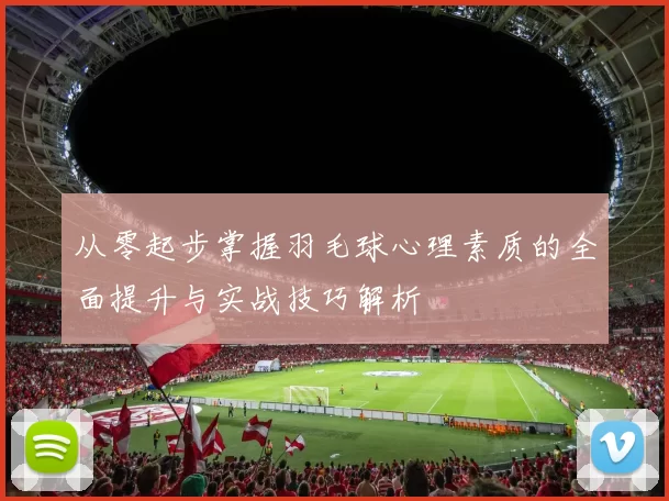 从零起步掌握羽毛球心理素质的全面提升与实战技巧解析
