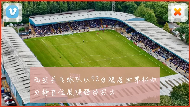 西安乒乓球队以92分稳居世界杯积分榜首位展现强劲实力
