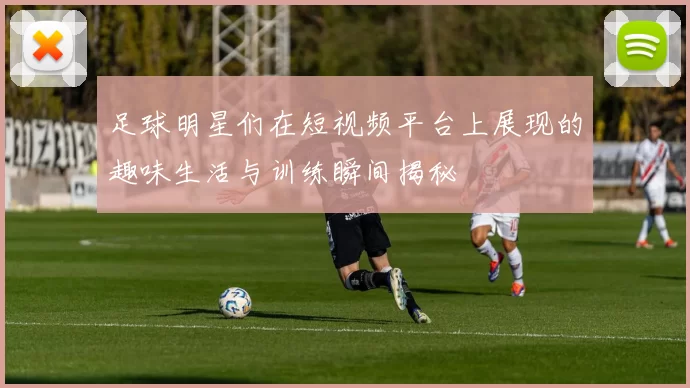 足球明星们在短视频平台上展现的趣味生活与训练瞬间揭秘
