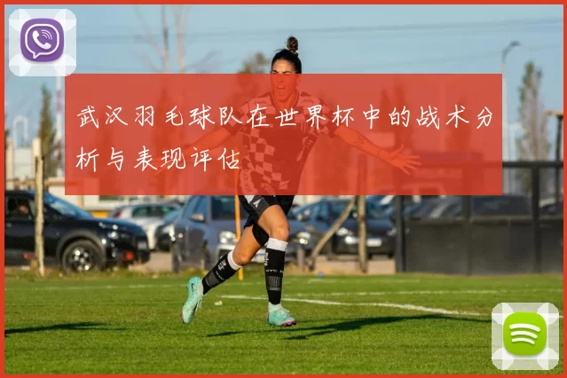武汉羽毛球队在世界杯中的战术分析与表现评估