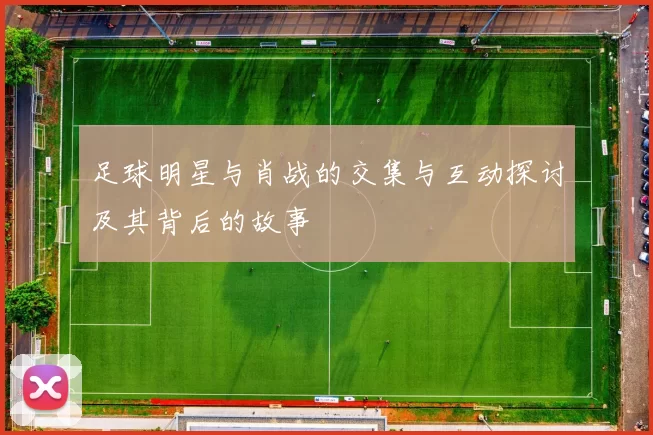 足球明星与肖战的交集与互动探讨及其背后的故事