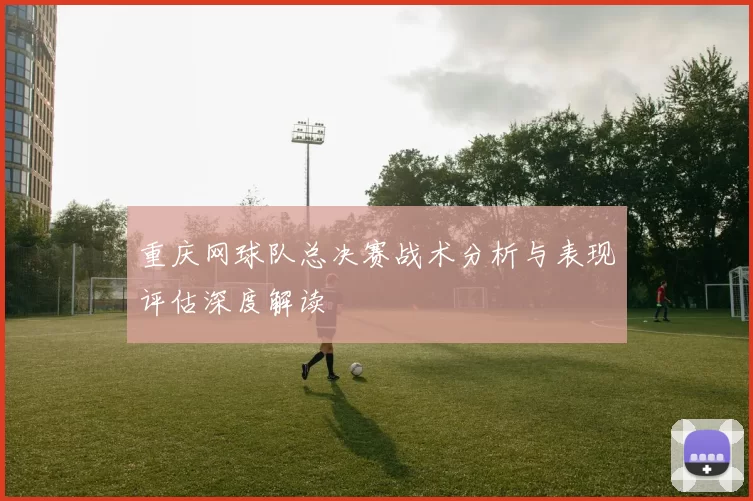 重庆网球队总决赛战术分析与表现评估深度解读