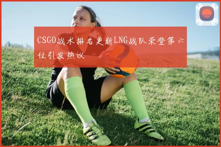 CSGO战术排名更新LNG战队荣登第六位引发热议