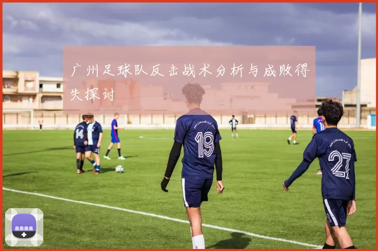 广州足球队反击战术分析与成败得失探讨