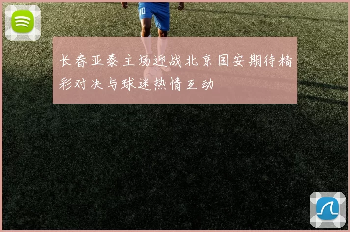 长春亚泰主场迎战北京国安期待精彩对决与球迷热情互动