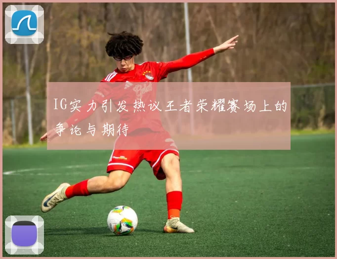 IG实力引发热议王者荣耀赛场上的争论与期待