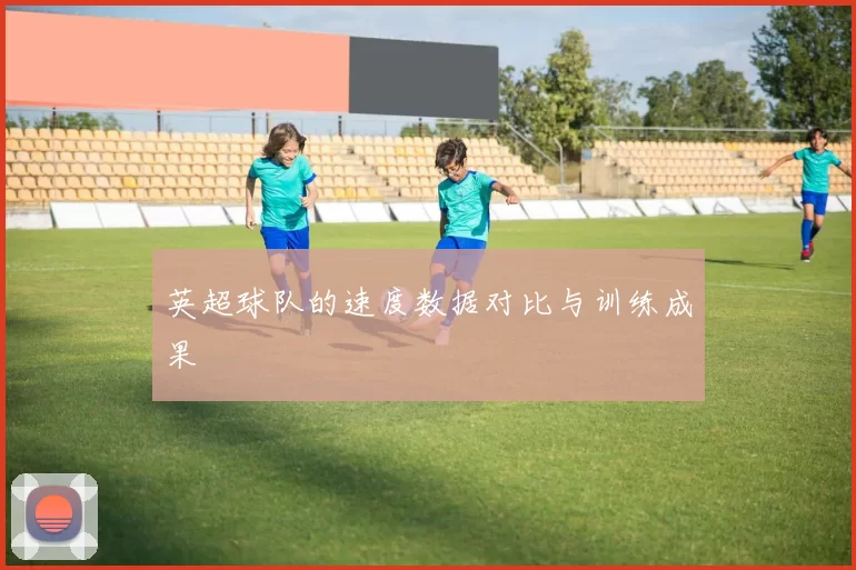 英超球队的速度数据对比与训练成果