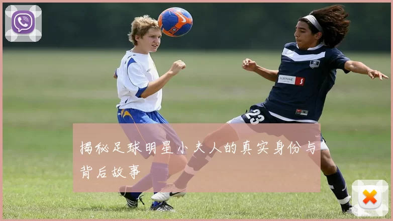 揭秘足球明星小夫人的真实身份与背后故事