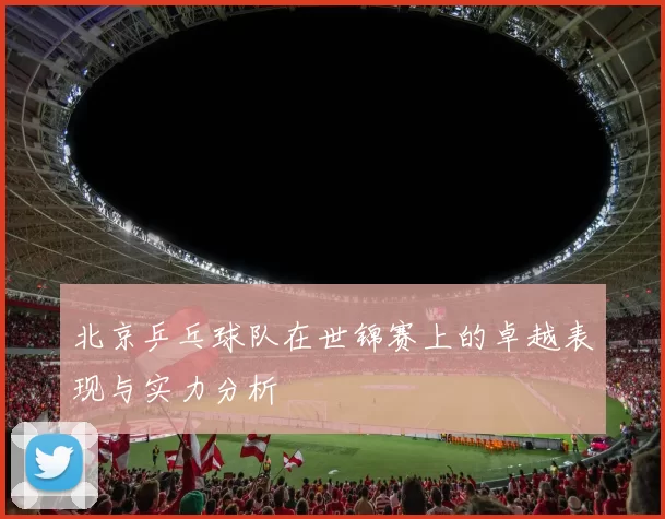 北京乒乓球队在世锦赛上的卓越表现与实力分析