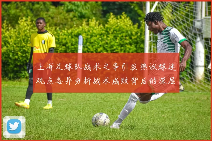 上海足球队战术之争引发热议球迷观点各异分析战术成败背后的深层原因