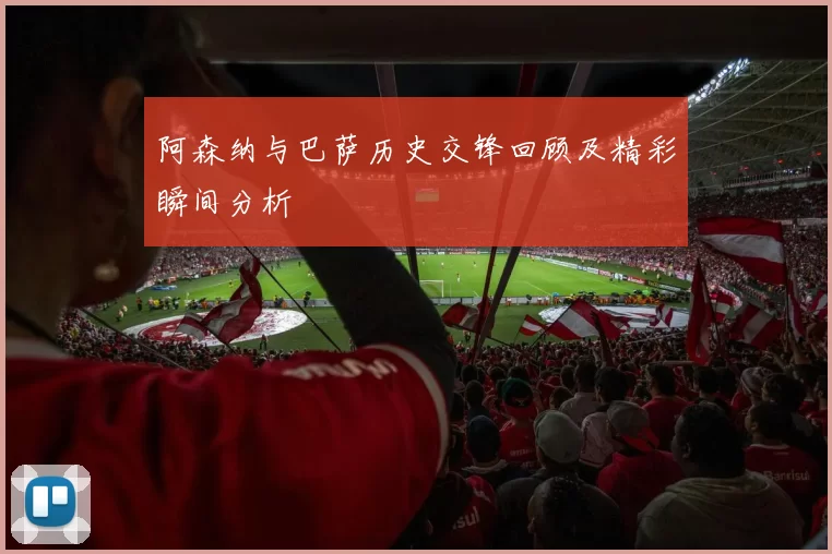 阿森纳与巴萨历史交锋回顾及精彩瞬间分析