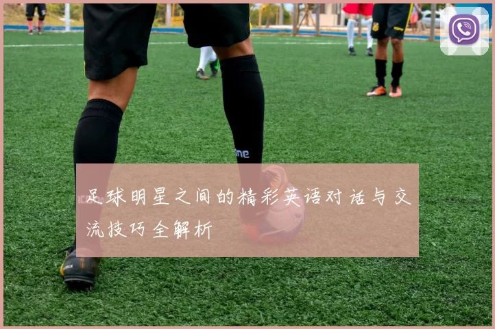 足球明星之间的精彩英语对话与交流技巧全解析
