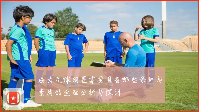 成为足球明星需要具备哪些条件与素质的全面分析与探讨
