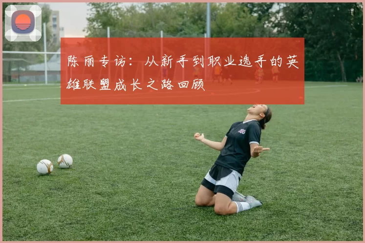 陈丽专访：从新手到职业选手的英雄联盟成长之路回顾