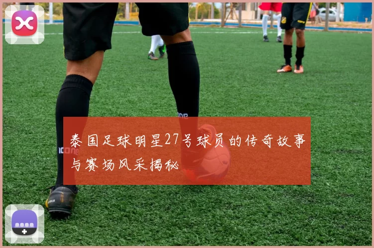 泰国足球明星27号球员的传奇故事与赛场风采揭秘