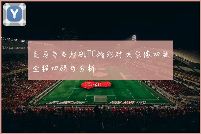 皇马与洛杉矶FC精彩对决录像回放全程回顾与分析