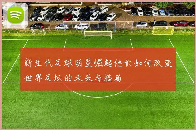 新生代足球明星崛起他们如何改变世界足坛的未来与格局