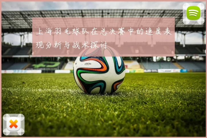 上海羽毛球队在总决赛中的速度表现分析与战术探讨