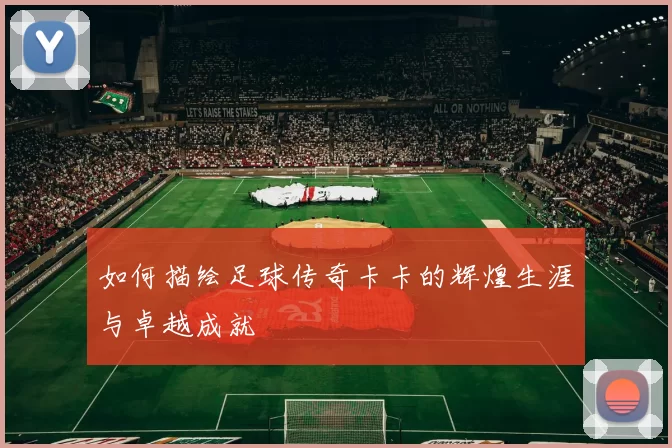 如何描绘足球传奇卡卡的辉煌生涯与卓越成就