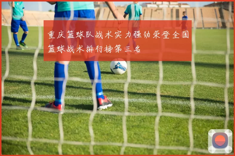 重庆篮球队战术实力强劲荣登全国篮球战术排行榜第三名