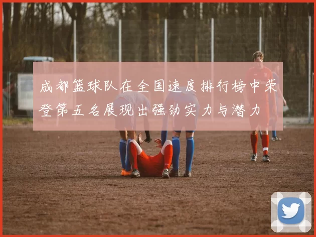 成都篮球队在全国速度排行榜中荣登第五名展现出强劲实力与潜力