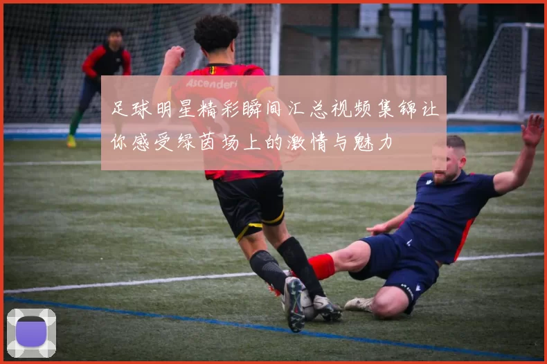 足球明星精彩瞬间汇总视频集锦让你感受绿茵场上的激情与魅力