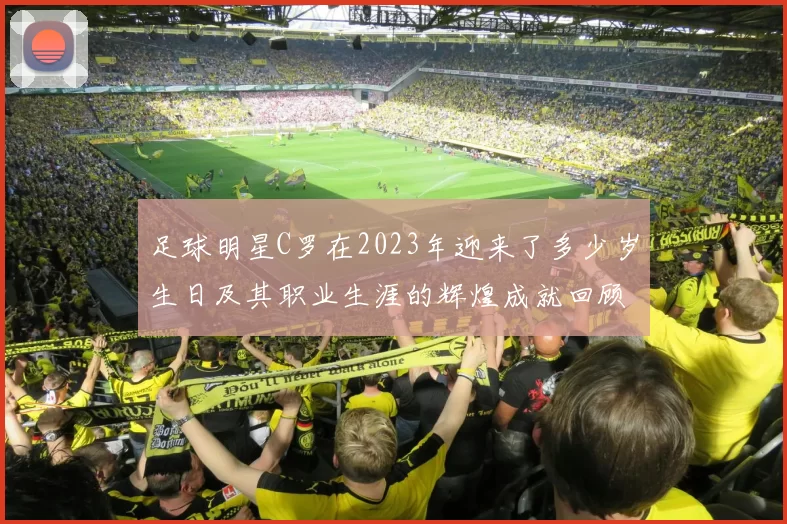 足球明星C罗在2023年迎来了多少岁生日及其职业生涯的辉煌成就回顾