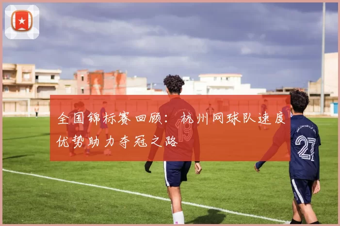 全国锦标赛回顾：杭州网球队速度优势助力夺冠之路