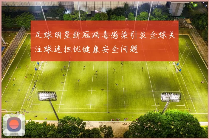 足球明星新冠病毒感染引发全球关注球迷担忧健康安全问题