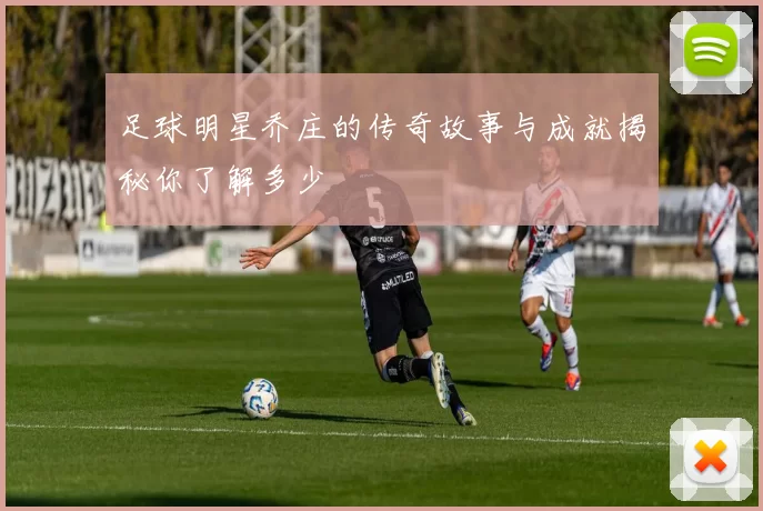 足球明星乔庄的传奇故事与成就揭秘你了解多少