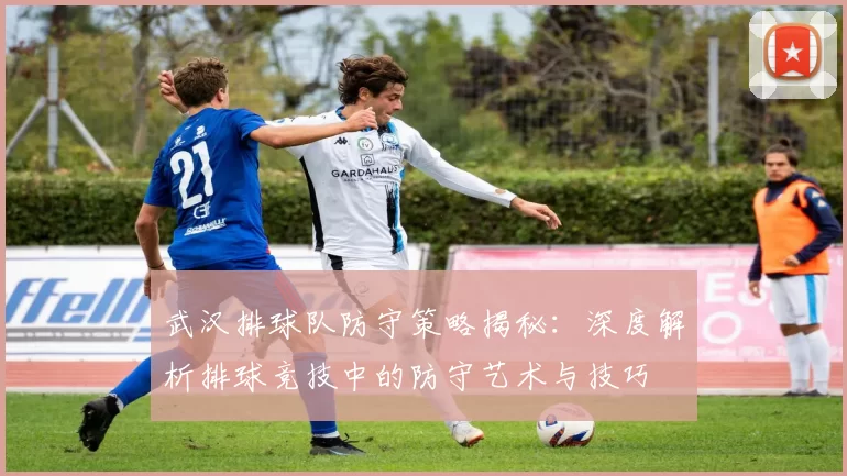 武汉排球队防守策略揭秘：深度解析排球竞技中的防守艺术与技巧