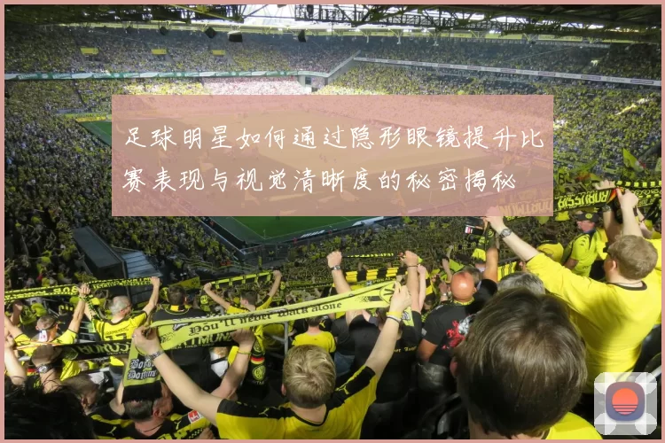 足球明星如何通过隐形眼镜提升比赛表现与视觉清晰度的秘密揭秘