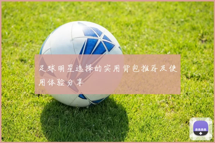足球明星选择的实用背包推荐及使用体验分享