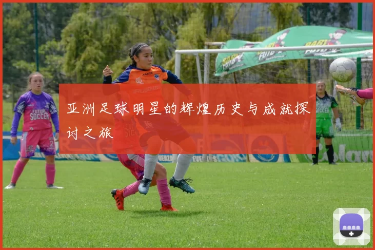 亚洲足球明星的辉煌历史与成就探讨之旅