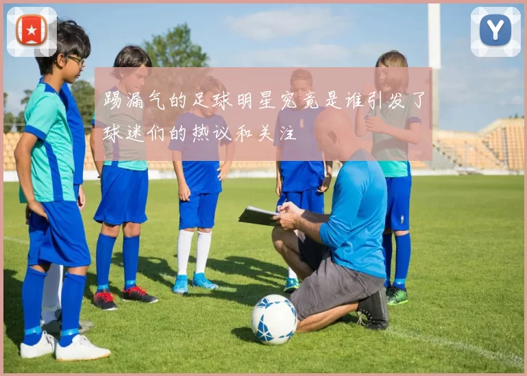 踢漏气的足球明星究竟是谁引发了球迷们的热议和关注