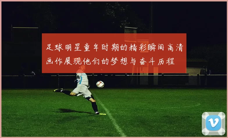 足球明星童年时期的精彩瞬间高清画作展现他们的梦想与奋斗历程