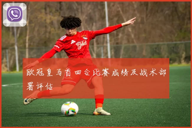 欧冠皇马首回合比赛成绩及战术部署评估