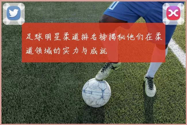 足球明星柔道排名榜揭秘他们在柔道领域的实力与成就