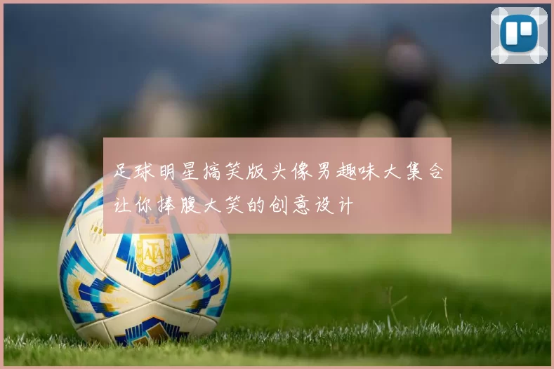 足球明星搞笑版头像男趣味大集合让你捧腹大笑的创意设计