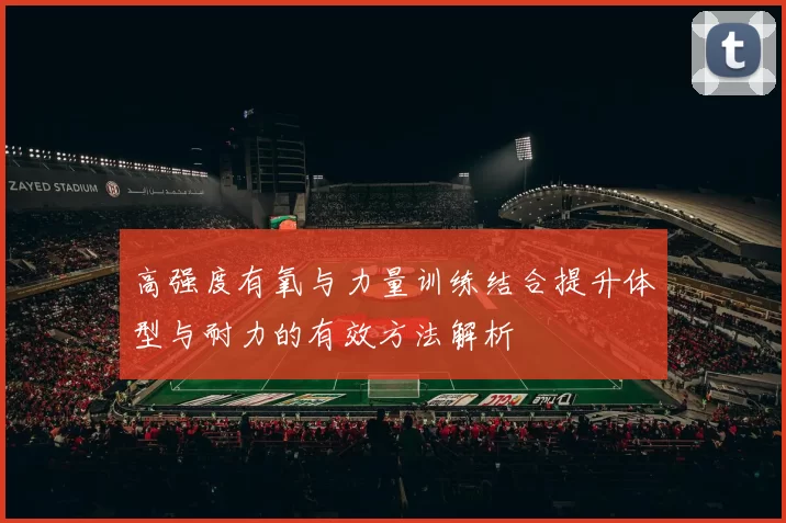 高强度有氧与力量训练结合提升体型与耐力的有效方法解析