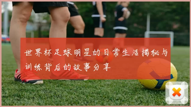 世界杯足球明星的日常生活揭秘与训练背后的故事分享