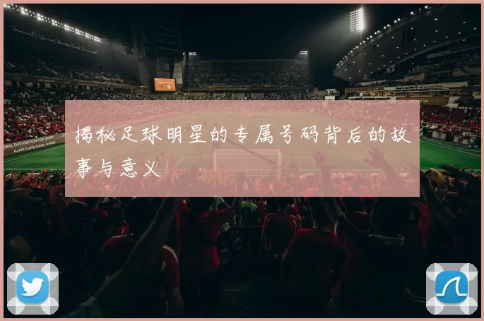 揭秘足球明星的专属号码背后的故事与意义