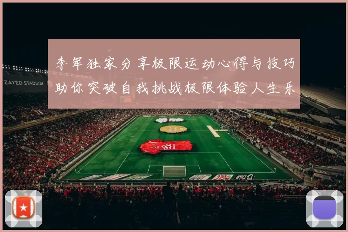 李军独家分享极限运动心得与技巧助你突破自我挑战极限体验人生乐趣