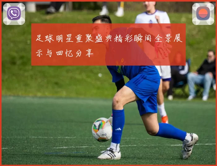 足球明星重聚盛典精彩瞬间全景展示与回忆分享