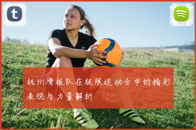 杭州滑板队在极限运动会中的精彩表现与力量解析