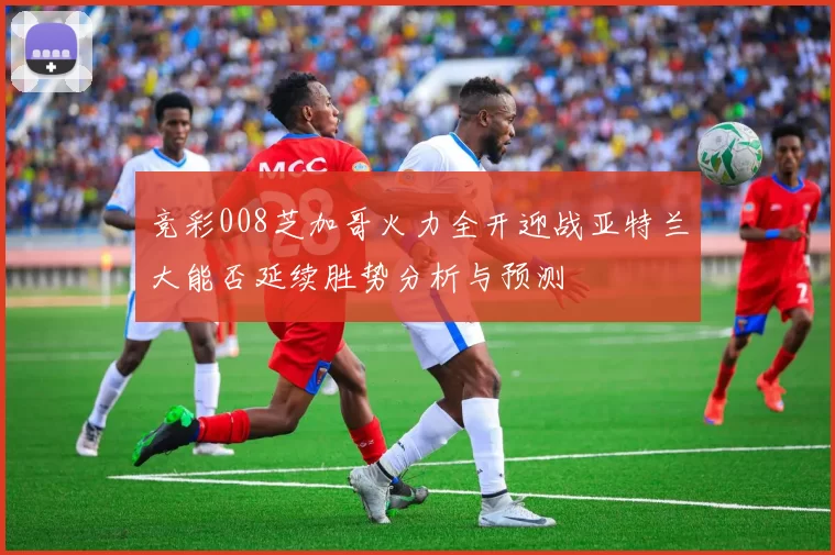 竞彩008芝加哥火力全开迎战亚特兰大能否延续胜势分析与预测