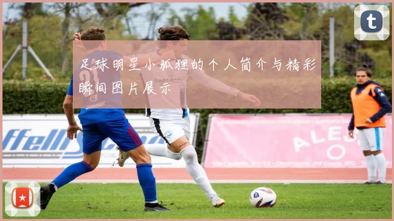 足球明星小狐狸的个人简介与精彩瞬间图片展示