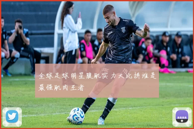 全球足球明星腹肌实力大比拼谁是最强肌肉王者
