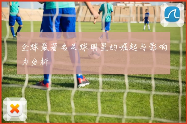 全球最著名足球明星的崛起与影响力分析